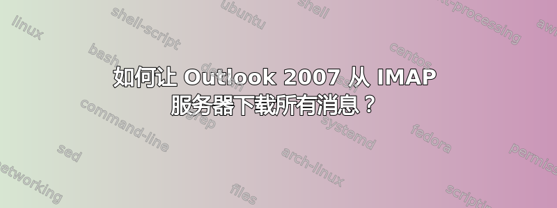 如何让 Outlook 2007 从 IMAP 服务器下载所有消息？