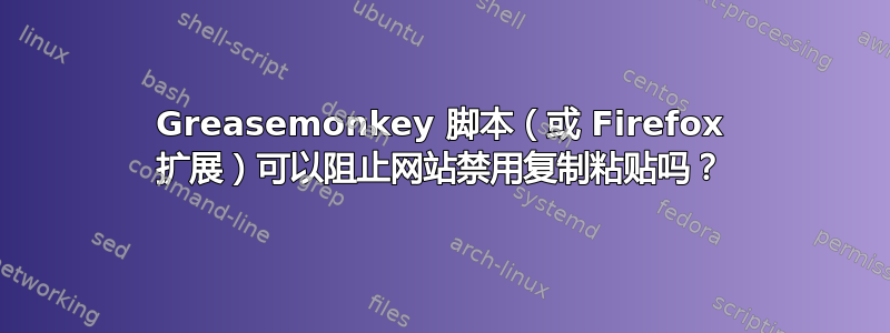 Greasemonkey 脚本（或 Firefox 扩展）可以阻止网站禁用复制粘贴吗？