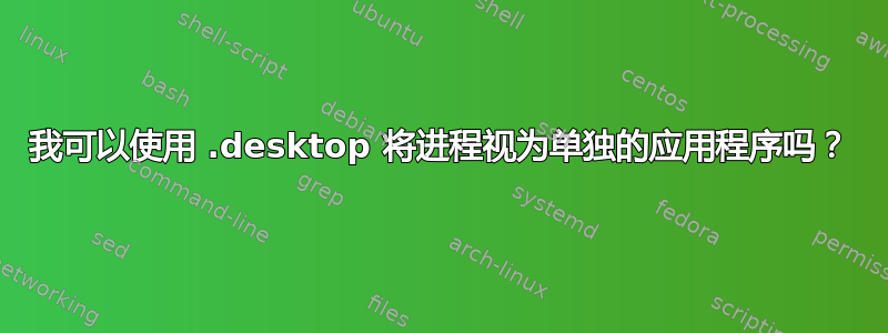 我可以使用 .desktop 将进程视为单独的应用程序吗？