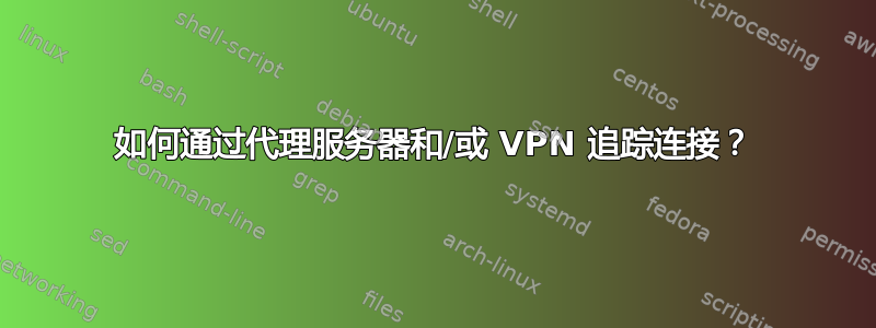 如何通过代理服务器和/或 VPN 追踪连接？