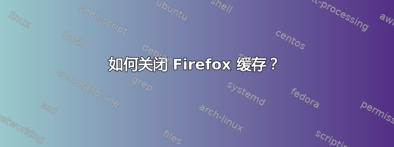 如何关闭 Firefox 缓存？