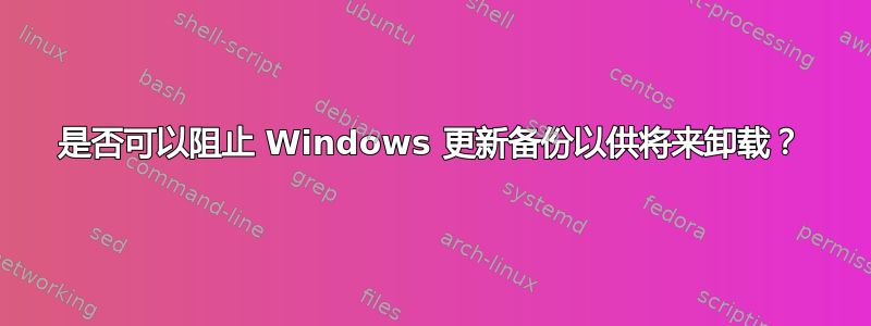 是否可以阻止 Windows 更新备份以供将来卸载？