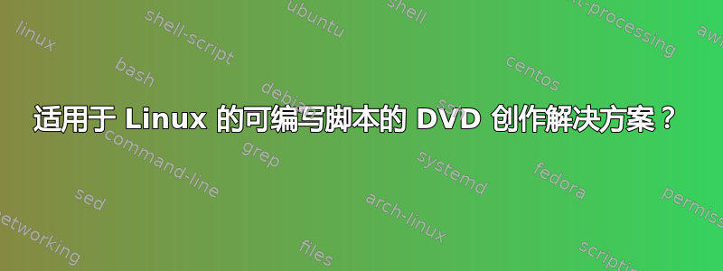 适用于 Linux 的可编写脚本的 DVD 创作解决方案？