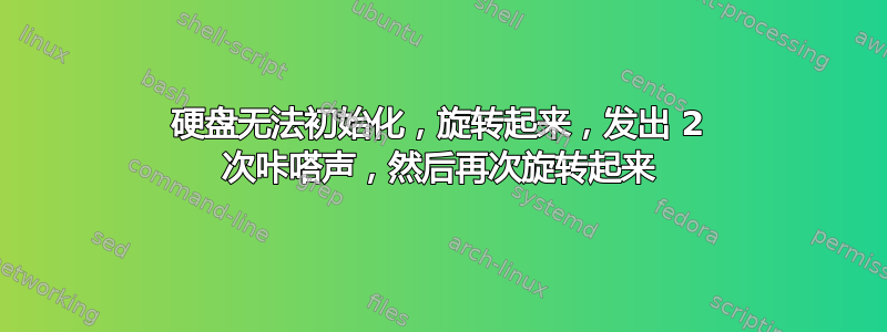 硬盘无法初始化，旋转起来，发出 2 次咔嗒声，然后再次旋转起来