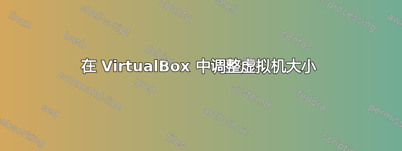 在 VirtualBox 中调整虚拟机大小