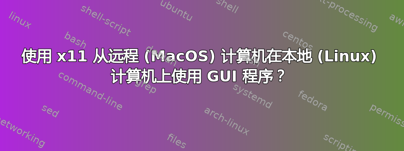 使用 x11 从远程 (MacOS) 计算机在本地 (Linux) 计算机上使用 GUI 程序？