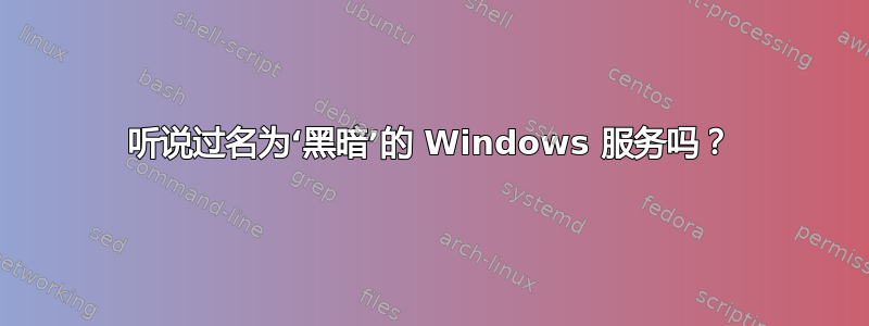 听说过名为‘黑暗’的 Windows 服务吗？