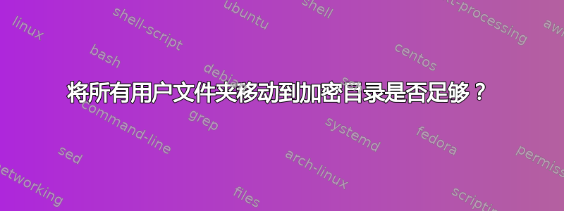 将所有用户文件夹移动到加密目录是否足够？