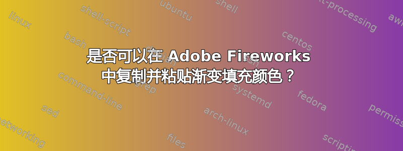 是否可以在 Adob​​e Fireworks 中复制并粘贴渐变填充颜色？