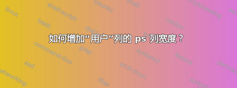 如何增加“用户”列的 ps 列宽度？