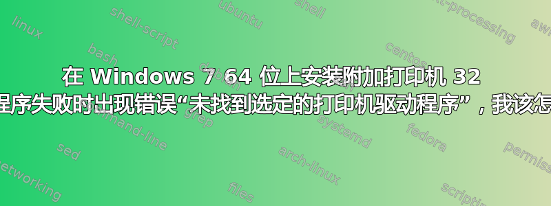 在 Windows 7 64 位上安装附加打印机 32 位驱动程序失败时出现错误“未找到选定的打印机驱动程序”，我该怎么办？