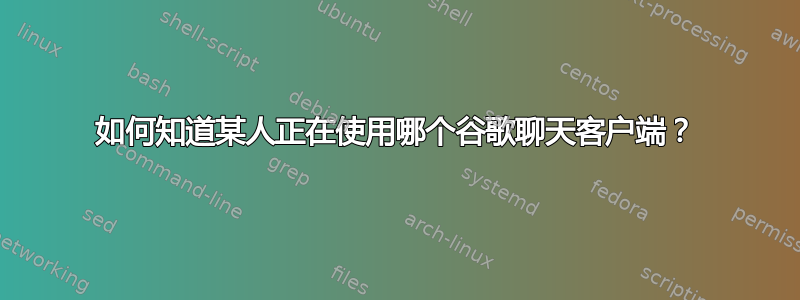 如何知道某人正在使用哪个谷歌聊天客户端？