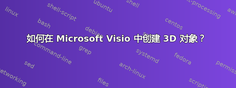 如何在 Microsoft Visio 中创建 3D 对象？