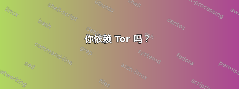 你依赖 Tor 吗？