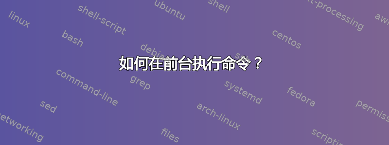 如何在前台执行命令？