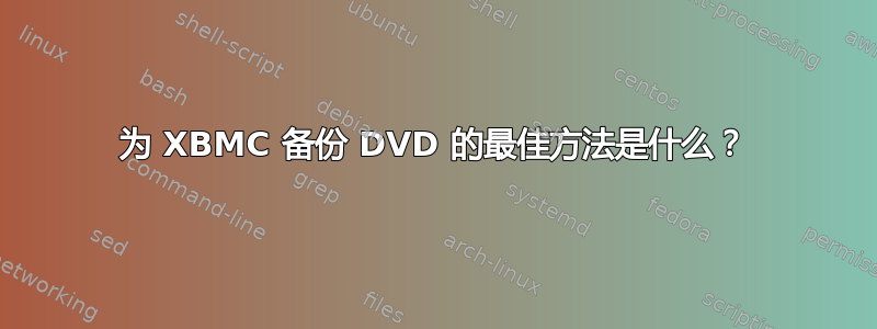 为 XBMC 备份 DVD 的最佳方法是什么？