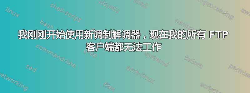 我刚刚开始使用新调制解调器，现在我的所有 FTP 客户端都无法工作