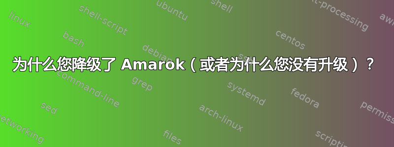 为什么您降级了 Amarok（或者为什么您没有升级）？