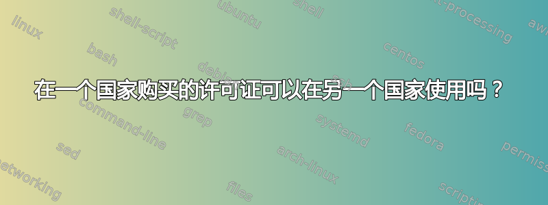 在一个国家购买的许可证可以在另一个国家使用吗？