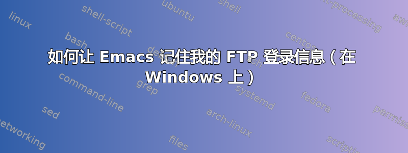 如何让 Emacs 记住我的 FTP 登录信息（在 Windows 上）