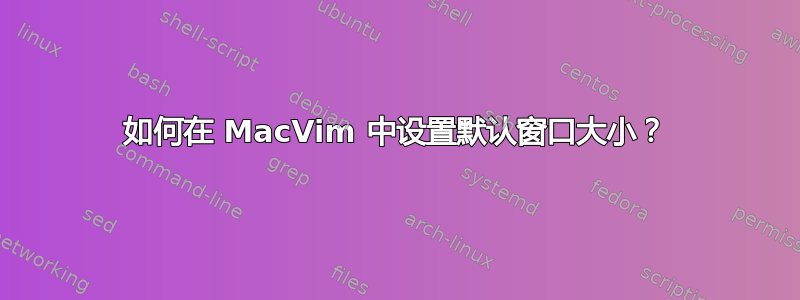 如何在 MacVim 中设置默认窗口大小？