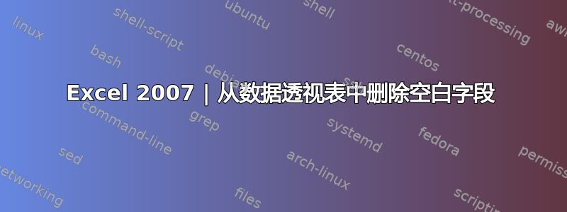 Excel 2007 | 从数据透视表中删除空白字段