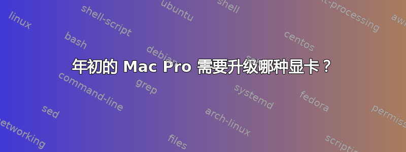 2008 年初的 Mac Pro 需要升级哪种显卡？