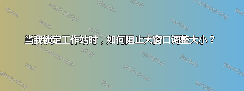 当我锁定工作站时，如何阻止大窗口调整大小？