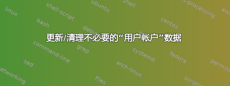 更新/清理不必要的“用户帐户”数据