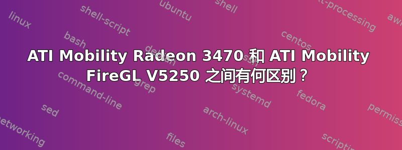 ATI Mobility Radeon 3470 和 ATI Mobility FireGL V5250 之间有何区别？