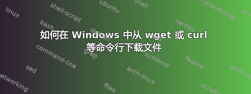 如何在 Windows 中从 wget 或 curl 等命令行下载文件