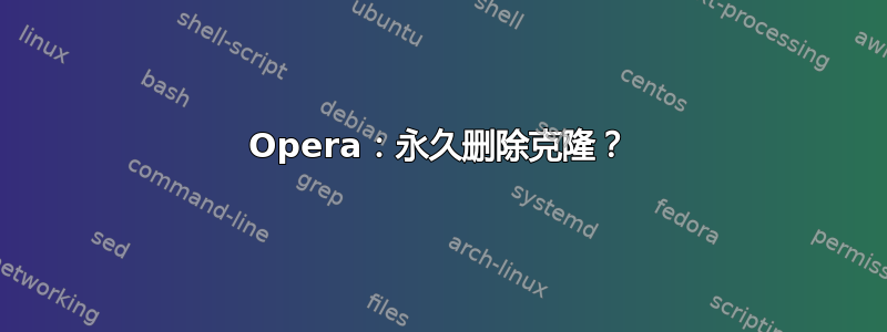 Opera：永久删除克隆？