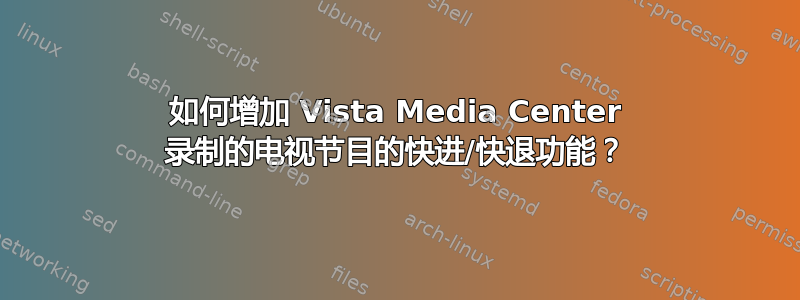 如何增加 Vista Media Center 录制的电视节目的快进/快退功能？