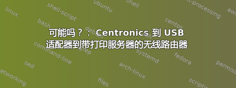 可能吗？： Centronics 到 USB 适配器到带打印服务器的无线路由器