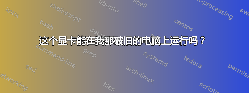 这个显卡能在我那破旧的电脑上运行吗？