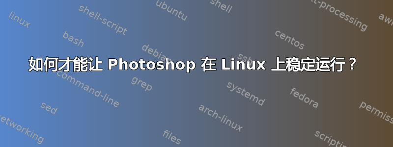 如何才能让 Photoshop 在 Linux 上稳定运行？