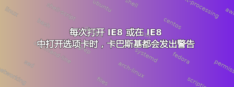 每次打开 IE8 或在 IE8 中打开选项卡时，卡巴斯基都会发出警告