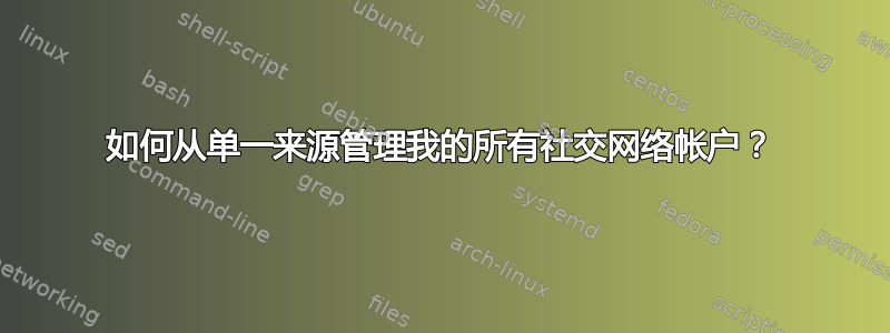 如何从单一来源管理我的所有社交网络帐户？