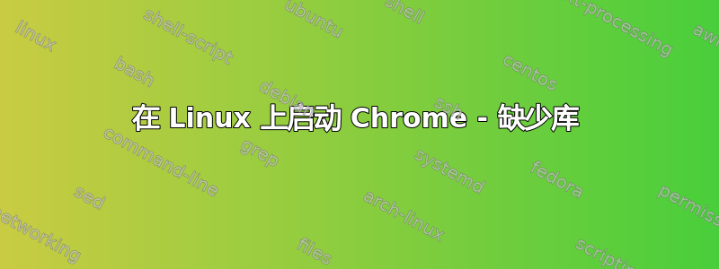 在 Linux 上启动 Chrome - 缺少库