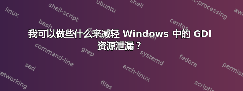 我可以做些什么来减轻 Windows 中的 GDI 资源泄漏？