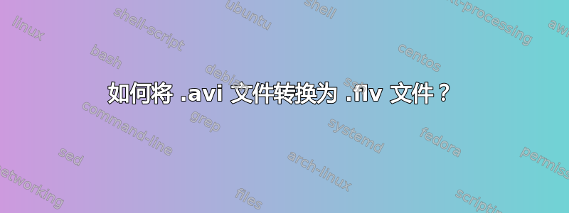 如何将 .avi 文件转换为 .flv 文件？