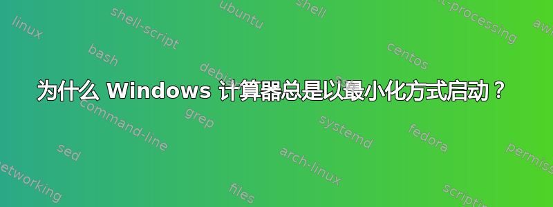 为什么 Windows 计算器总是以最小化方式启动？