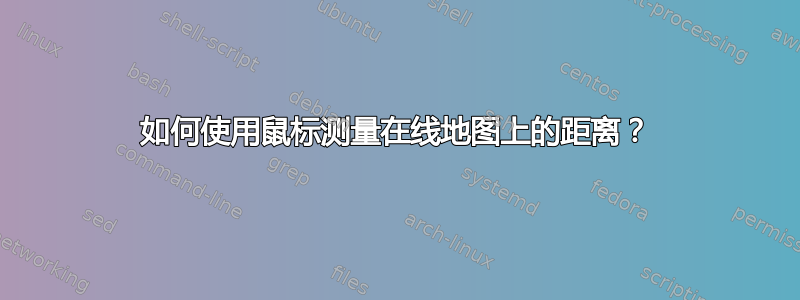 如何使用鼠标测量在线地图上的距离？