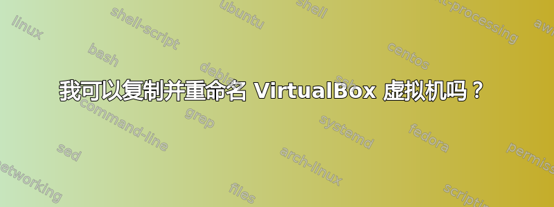 我可以复制并重命名 VirtualBox 虚拟机吗？