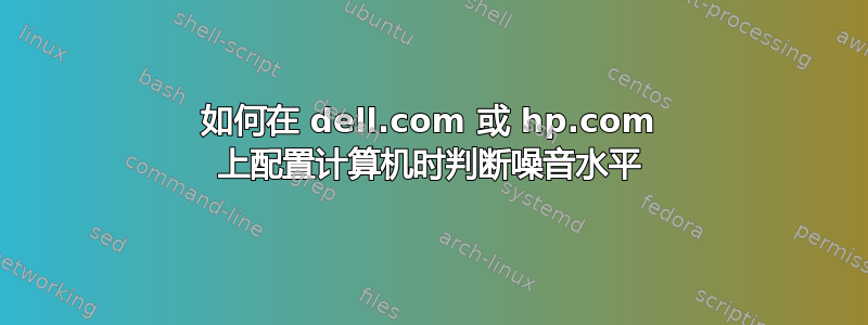 如何在 dell.com 或 hp.com 上配置计算机时判断噪音水平