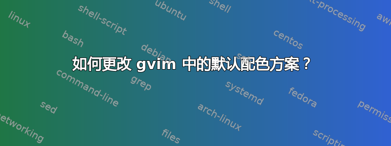 如何更改 gvim 中的默认配色方案？