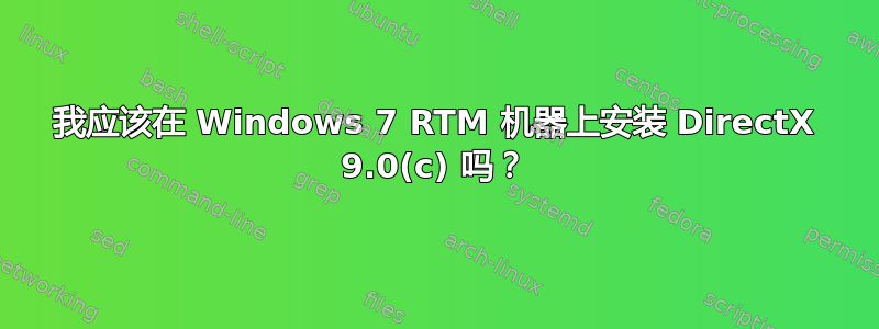 我应该在 Windows 7 RTM 机器上安装 DirectX 9.0(c) 吗？