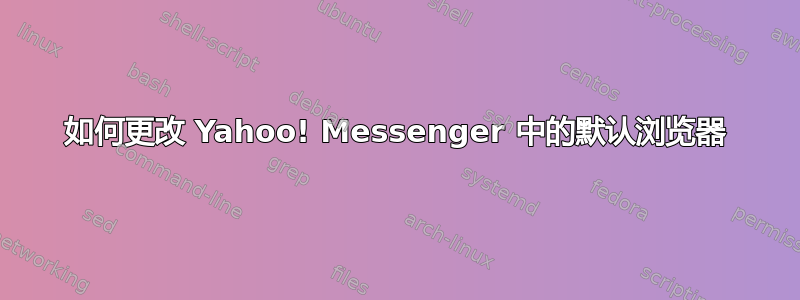 如何更改 Yahoo! Messenger 中的默认浏览器