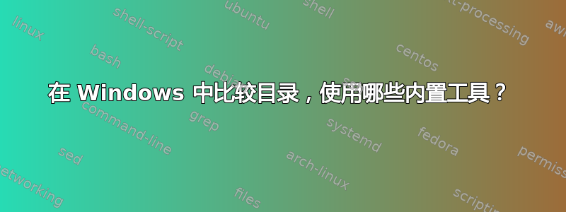 在 Windows 中比较目录，使用哪些内置工具？