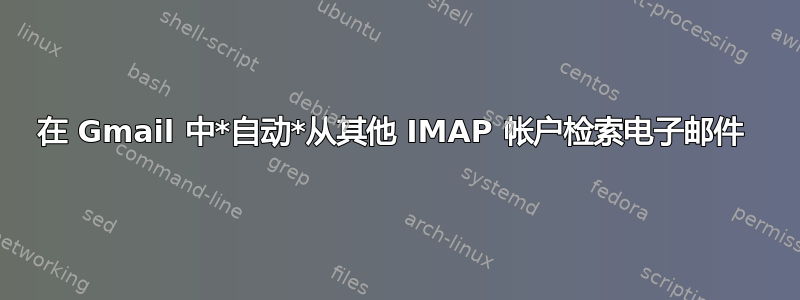 在 Gmail 中*自动*从其他 IMAP 帐户检索电子邮件 